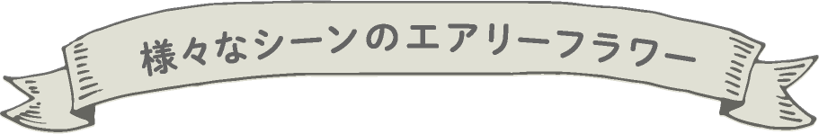 様々なシーンのエアリーフラワー